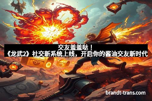 交友羞羞哒！《龙武2》社交新系统上线，开启你的酱油交友新时代